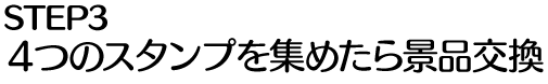 STEP3 ４つのスタンプを集めたら景品交換